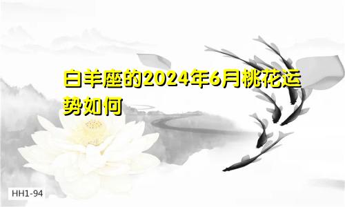 白羊座的2024年6月桃花运势如何