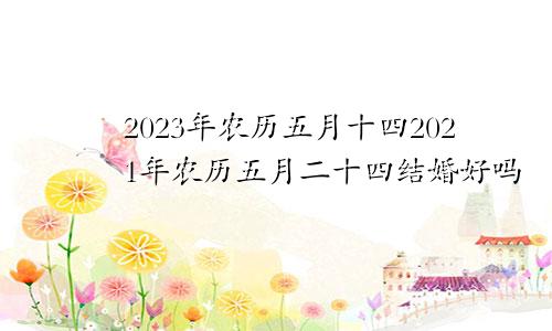 2023年农历五月十四2021年农历五月二十四结婚好吗