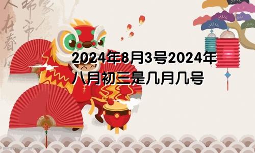 2024年8月3号2024年八月初三是几月几号