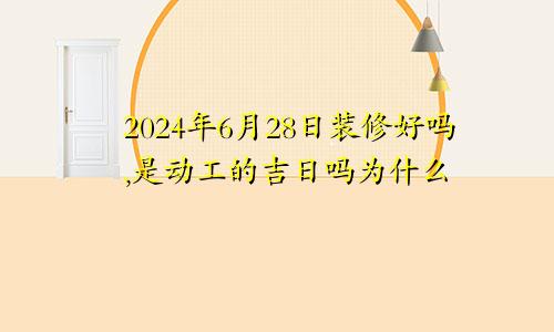 2024年6月28日装修好吗,是动工的吉日吗为什么