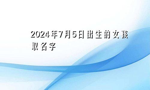 2024年7月5日出生的女孩取名字