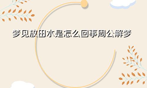 梦见放田水是怎么回事周公解梦