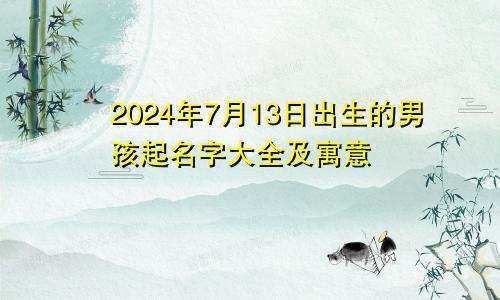 2024年7月13日出生的男孩起名字大全及寓意