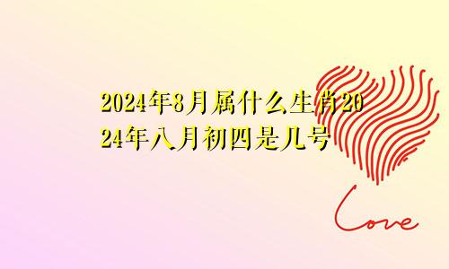 2024年8月属什么生肖2024年八月初四是几号