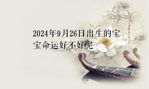 2024年9月26日出生的宝宝命运好不好呢