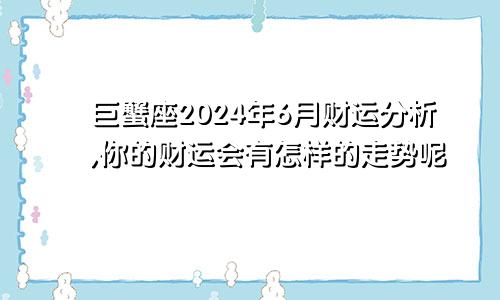 巨蟹座2024年6月财运分析,你的财运会有怎样的走势呢