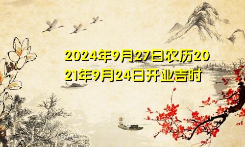 2024年9月27日农历2021年9月24日开业吉时