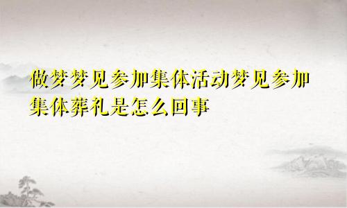 做梦梦见参加集体活动梦见参加集体葬礼是怎么回事