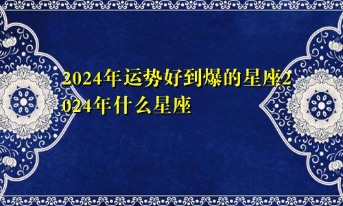 2024年运势好到爆的星座2024年什么星座