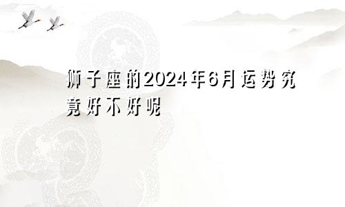 狮子座的2024年6月运势究竟好不好呢