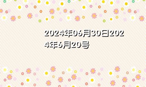 2024年06月30日2024年6月20号