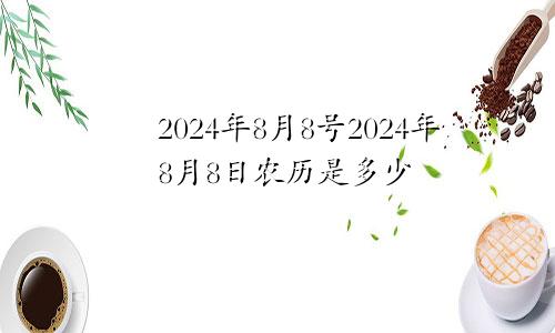 2024年8月8号2024年8月8日农历是多少