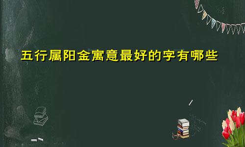 五行属阳金寓意最好的字有哪些