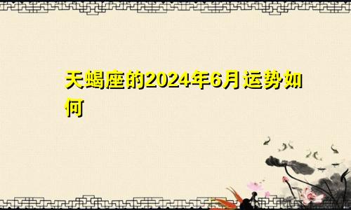 天蝎座的2024年6月运势如何