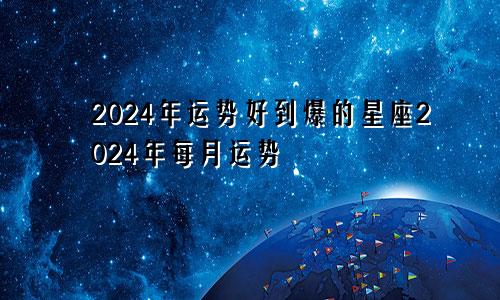 2024年运势好到爆的星座2024年每月运势