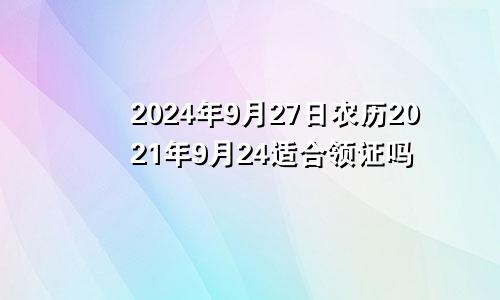 2024年9月27日农历2021年9月24适合领证吗