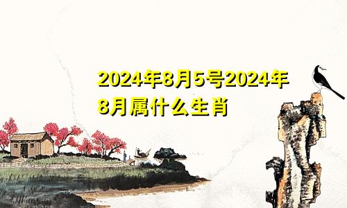 2024年8月5号2024年8月属什么生肖