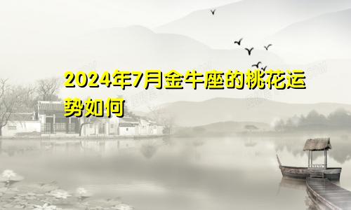 2024年7月金牛座的桃花运势如何