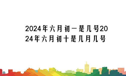 2024年六月初一是几号2024年六月初十是几月几号