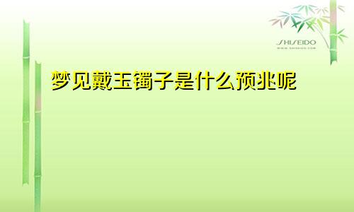 梦见戴玉镯子是什么预兆呢