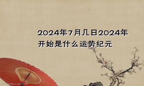 2024年7月几日2024年开始是什么运势纪元