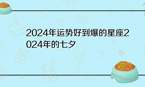 2024年运势好到爆的星座2024年的七夕