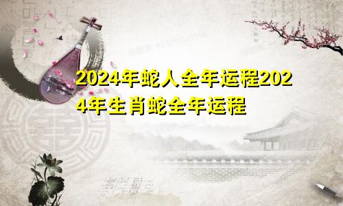 2024年蛇人全年运程2024年生肖蛇全年运程