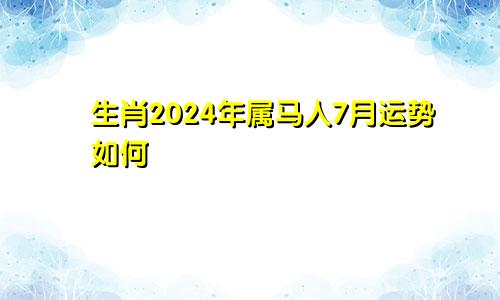 生肖2024年属马人7月运势如何