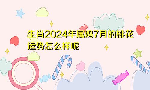 生肖2024年属鸡7月的桃花运势怎么样呢