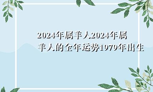 2024年属羊人2024年属羊人的全年运势1979年出生