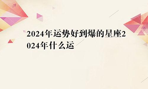 2024年运势好到爆的星座2024年什么运