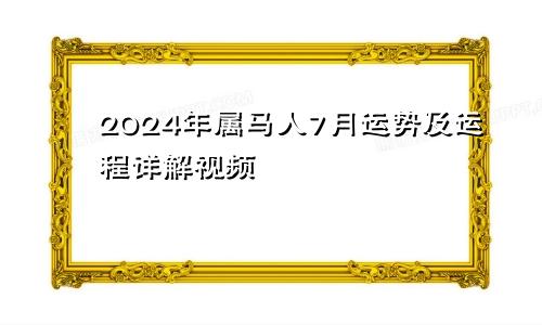 2024年属马人7月运势及运程详解视频