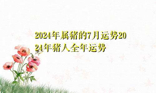 2024年属猪的7月运势2024年猪人全年运势