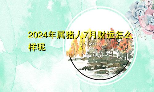 2024年属猪人7月财运怎么样呢