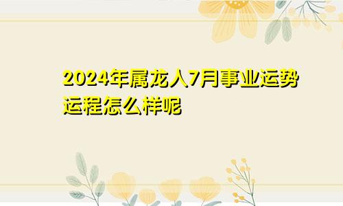 2024年属龙人7月事业运势运程怎么样呢