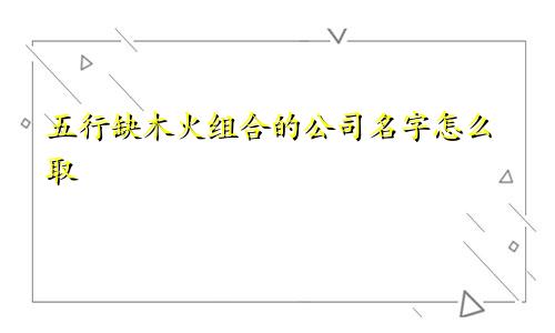 五行缺木火组合的公司名字怎么取