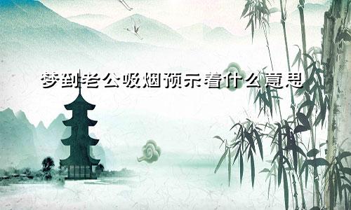 梦到老公吸烟预示着什么意思