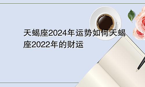 天蝎座2024年运势如何天蝎座2022年的财运