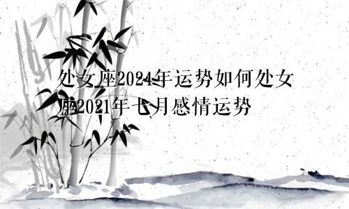 处女座2024年运势如何处女座2021年七月感情运势