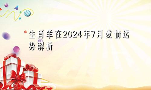 生肖羊在2024年7月爱情运势解析