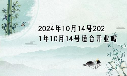 2024年10月14号2021年10月14号适合开业吗