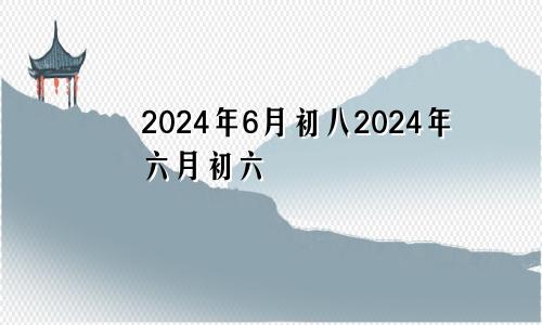 2024年6月初八2024年六月初六