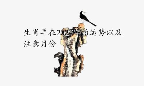 生肖羊在2024年的运势以及注意月份