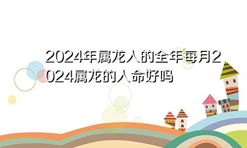 2024年属龙人的全年每月2024属龙的人命好吗