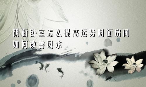 阴面卧室怎么提高运势阴面房间如何改善风水