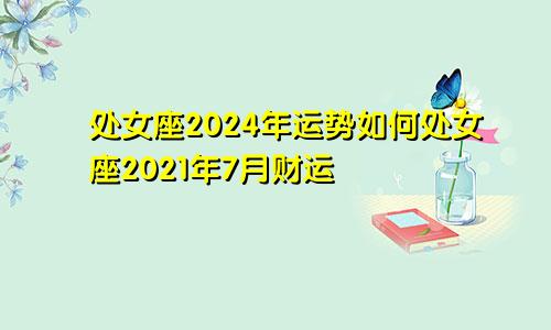 处女座2024年运势如何处女座2021年7月财运