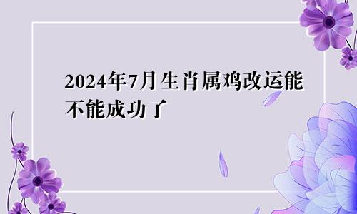 2024年7月生肖属鸡改运能不能成功了