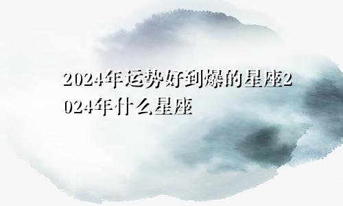 2024年运势好到爆的星座2024年什么星座