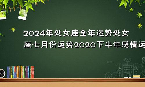 2024年处女座全年运势处女座七月份运势2020下半年感情运势