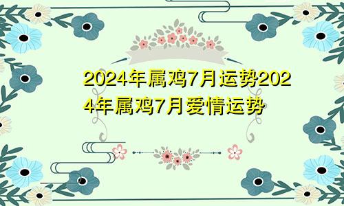 2024年属鸡7月运势2024年属鸡7月爱情运势